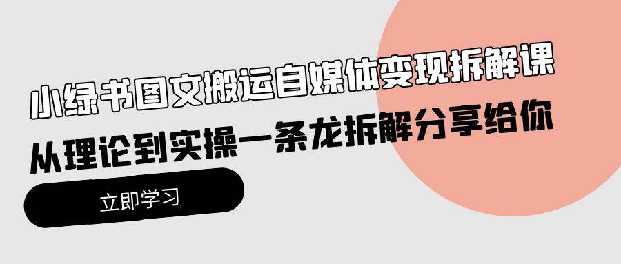 小绿书图文搬运自媒体变现拆解课，从理论到实操一条龙拆解分享给你-先锋思维