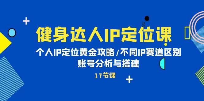 健身达人IP定位课：个人IP定位黄金攻略/不同IP赛道区别/账号分析与搭建-先锋思维