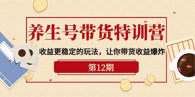养生号带货特训营【12期】收益更稳定的玩法，让你带货收益爆炸-9节直播课-先锋思维