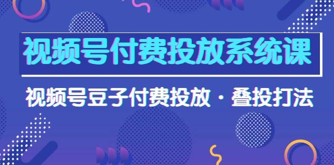 视频号付费投放系统课，视频号豆子付费投放·叠投打法（高清视频课）-先锋思维