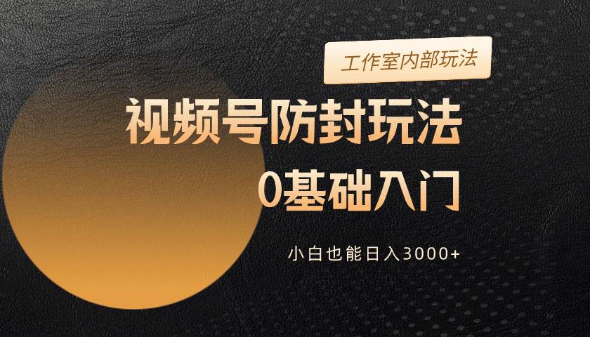 2024视频号升级防封玩法，零基础入门，小白也能日入3000+-先锋思维