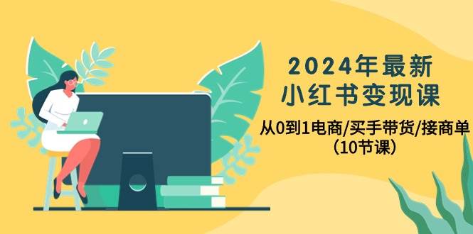 2024年最新小红书变现课，从0到1电商/买手带货/接商单（10节课）-先锋思维