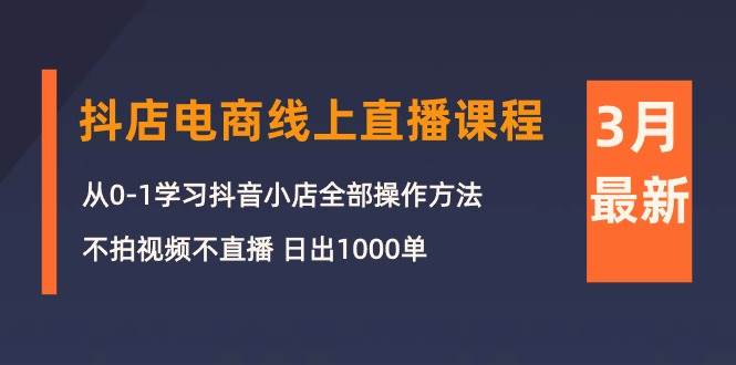 3月抖店电商线上直播课程：从0-1学习抖音小店，不拍视频不直播 日出1000单-先锋思维