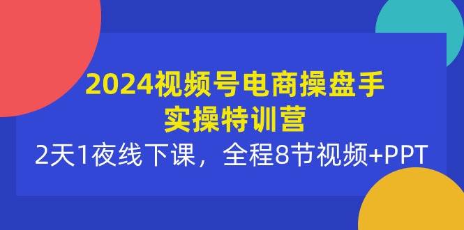 2024视频号电商操盘手实操特训营：2天1夜线下课，全程8节视频+PPT-先锋思维