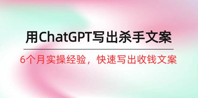 如何用ChatGPT-写出杀手文案，6个月实战经验，快速写出收钱文案（8节课）-先锋思维