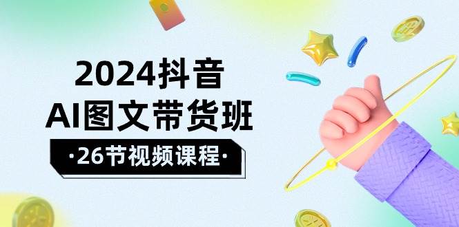 2024抖音AI图文带货班：在这个赛道上  乘风破浪 拿到好效果（26节课）-先锋思维