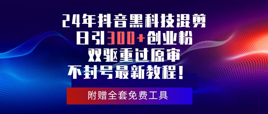 24年抖音黑科技混剪日引300+创业粉，双驱重过原审不封号最新教程！-先锋思维