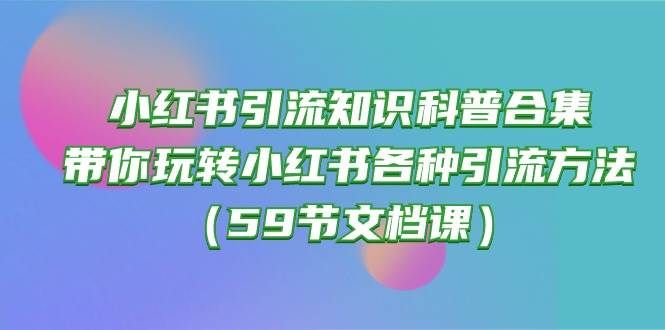 小红书引流知识科普合集，带你玩转小红书各种引流方法（59节文档课）-先锋思维