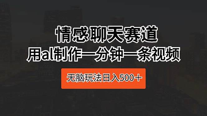 情感聊天赛道 用al制作一分钟一条视频 无脑玩法日入500＋-先锋思维