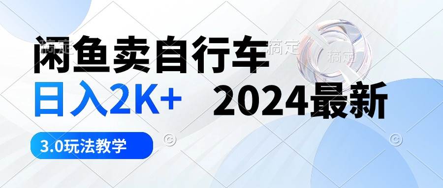 闲鱼卖自行车 日入2K+ 2024最新 3.0玩法教学-先锋思维