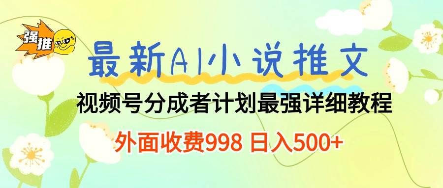 最新AI小说推文视频号分成计划 最强详细教程  日入500+-先锋思维