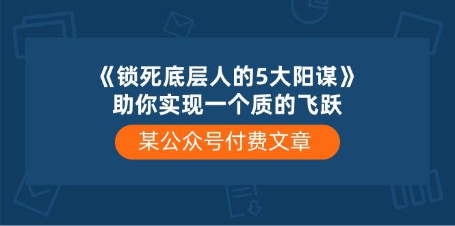 某付费文章《锁死底层人的5大阳谋》助你实现一个质的飞跃-先锋思维