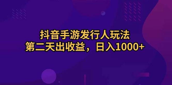 抖音手游发行人玩法，第二天出收益，日入1000+-先锋思维