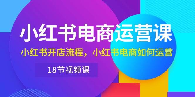 小红书·电商运营课：小红书开店流程，小红书电商如何运营（18节视频课）-先锋思维