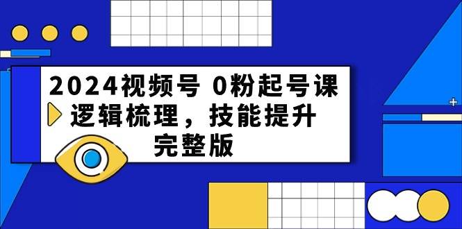 2024视频号 0粉起号课，逻辑梳理，技能提升，完整版-先锋思维