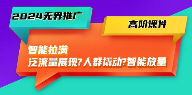 2024无界推广 高阶课件，智能拉满，泛流量展现→人群撬动→智能放量-45节-先锋思维