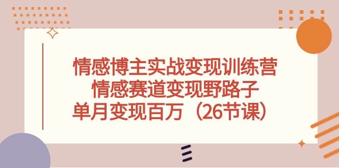 情感博主实战变现训练营，情感赛道变现野路子，单月变现百万（26节课）-先锋思维