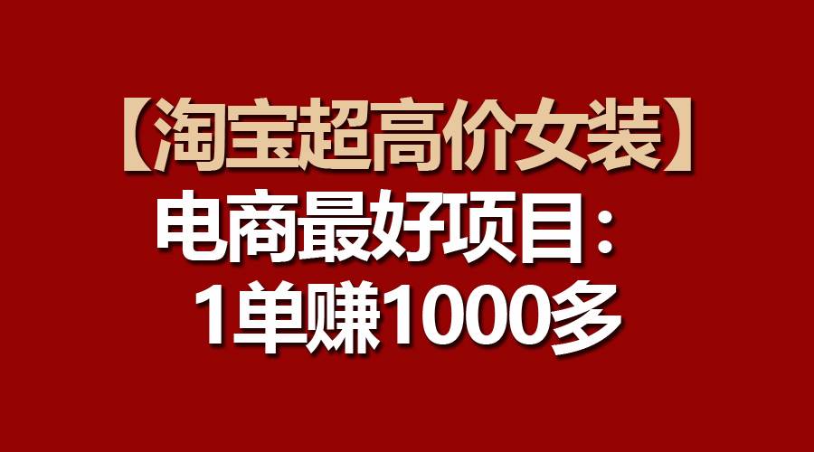 【淘宝超高价女装】电商最好项目：一单赚1000多-先锋思维