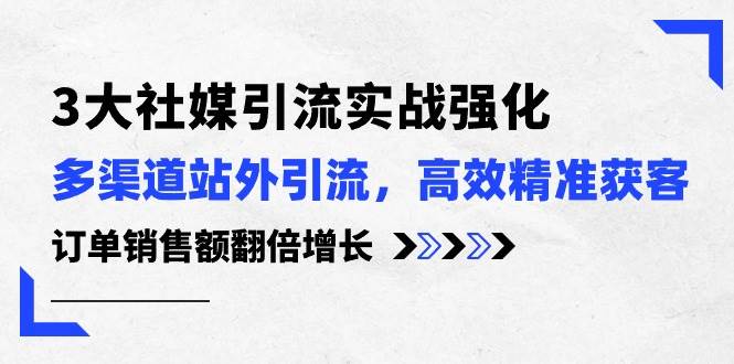 3大社媒引流实操强化，多渠道站外引流/高效精准获客/订单销售额翻倍增长-先锋思维