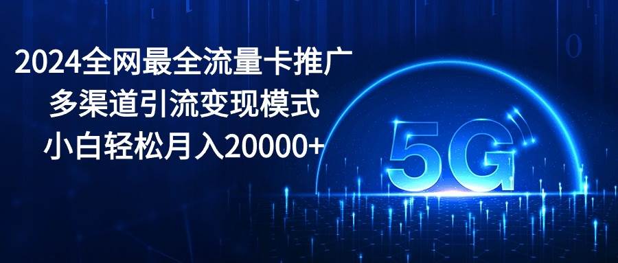 2024全网最全流量卡推广多渠道引流变现模式，小白轻松月入20000+-先锋思维