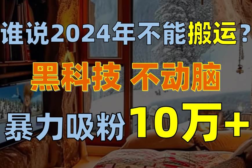 谁说2024年不能搬运？只动手不动脑，自媒体平台单月暴力涨粉10000+-先锋思维