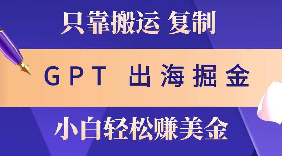 出海掘金搬运，赚老外美金，月入3w+，仅需GPT粘贴复制，小白也能玩转-先锋思维