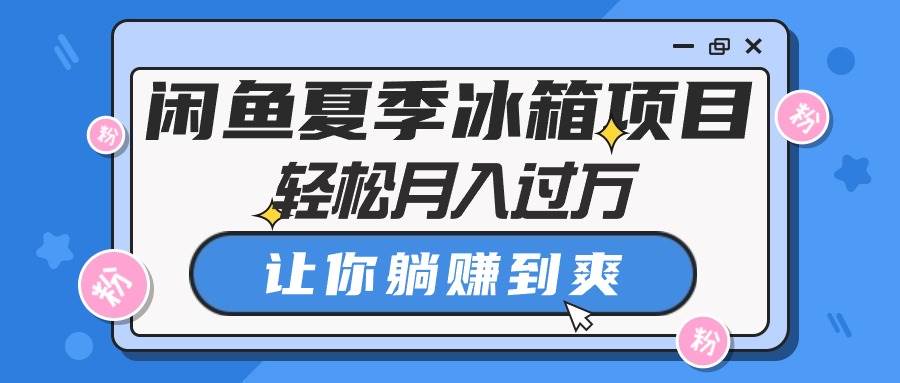 闲鱼夏季冰箱项目，轻松月入过万，让你躺赚到爽-先锋思维