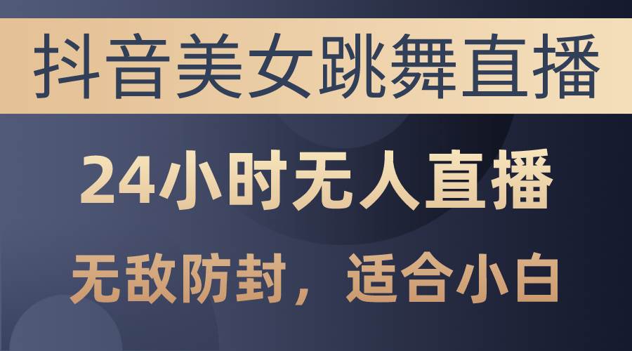 抖音美女跳舞直播，日入3000+，24小时无人直播，无敌防封技术，小白最…-先锋思维