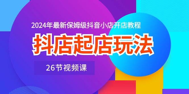 抖店起店玩法，2024年最新保姆级抖音小店开店教程（26节视频课）-先锋思维