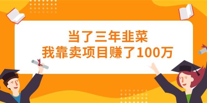 当了三年韭菜我靠卖项目赚了100万-先锋思维