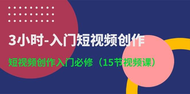 3小时-入门短视频创作：短视频创作入门必修（15节视频课）-先锋思维