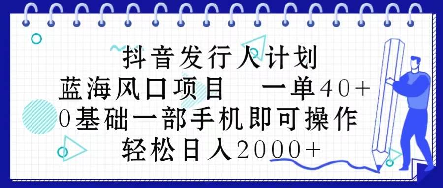 抖音发行人计划，蓝海风口项目 一单40，0基础一部手机即可操作 日入2000＋-先锋思维