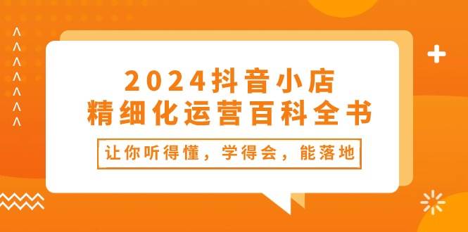 2024抖音小店-精细化运营百科全书：让你听得懂，学得会，能落地（34节课）-先锋思维