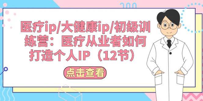 医疗ip/大健康ip/初级训练营：医疗从业者如何打造个人IP（12节）-先锋思维