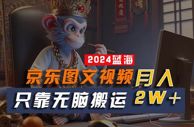 2024最新蓝海项目，只靠无脑搬运，不需要剪辑，有手就会，京东图文视频…-先锋思维