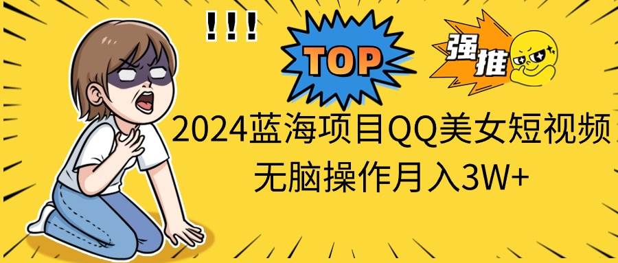 2024蓝海项目QQ美女短视频无脑操作月入3W+-先锋思维