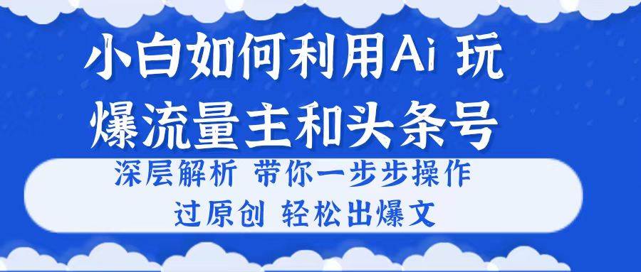 小白如何利用Ai，完爆流量主和头条号 深层解析，一步步操作，过原创出爆文-先锋思维