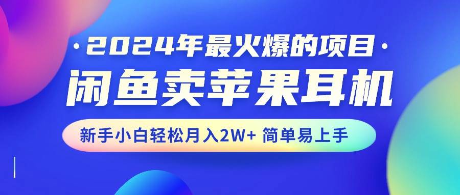 2024年最火爆的项目，闲鱼卖苹果耳机，新手小白轻松月入2W+简单易上手-先锋思维